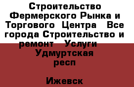 Строительство Фермерского Рынка и Торгового  Центра - Все города Строительство и ремонт » Услуги   . Удмуртская респ.,Ижевск г.